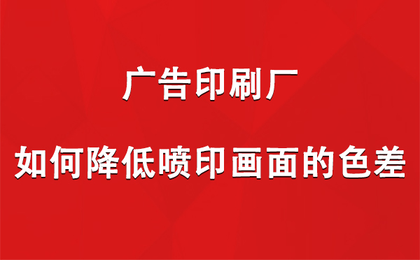 景泰广告景泰印刷厂如何降低喷印画面的色差